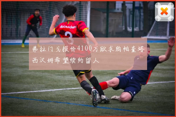 弗拉门戈报价4100万欧求购帕奎塔西汉姆希望续约留人