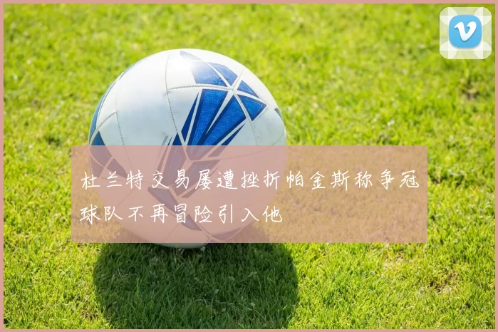 杜兰特交易屡遭挫折帕金斯称争冠球队不再冒险引入他