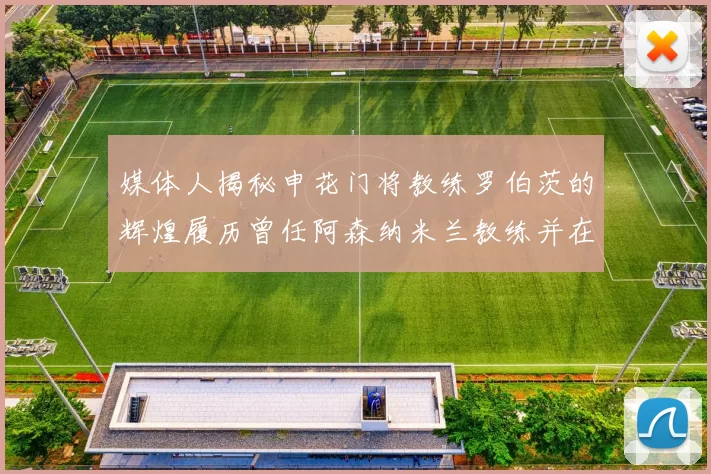 媒体人揭秘申花门将教练罗伯茨的辉煌履历曾任阿森纳米兰教练并在华夏执教
