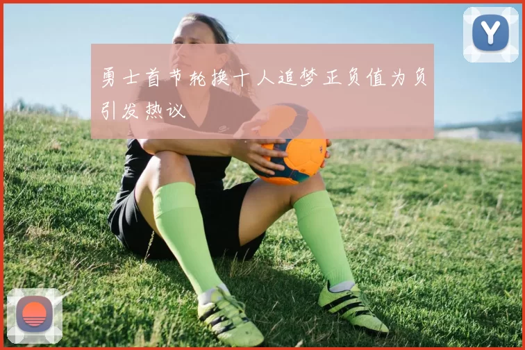 勇士首节轮换十人追梦正负值为负引发热议