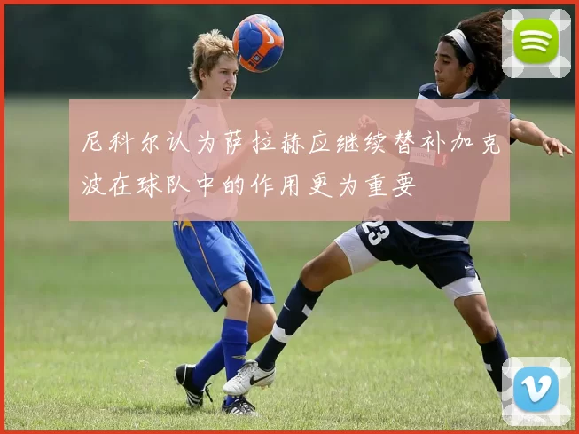 尼科尔认为萨拉赫应继续替补加克波在球队中的作用更为重要