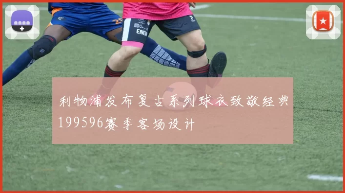 利物浦发布复古系列球衣致敬经典199596赛季客场设计