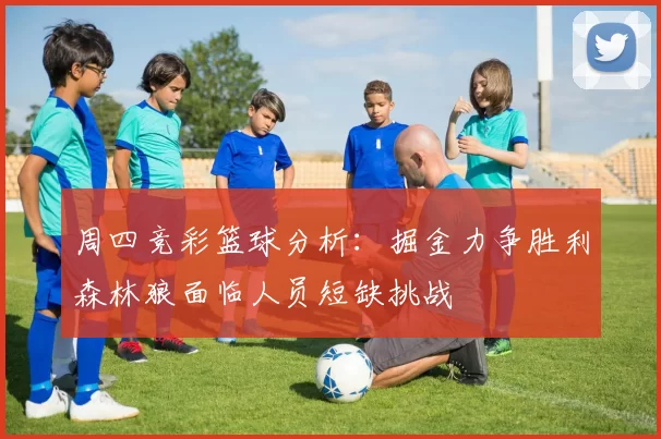 周四竞彩篮球分析：掘金力争胜利森林狼面临人员短缺挑战