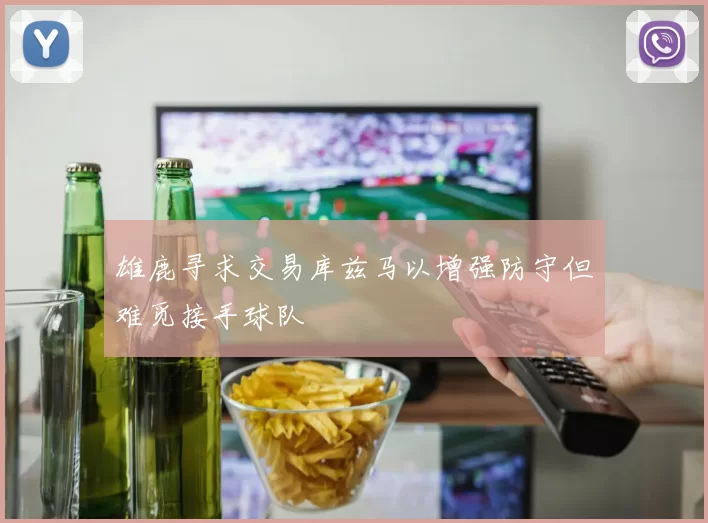 雄鹿寻求交易库兹马以增强防守但难觅接手球队